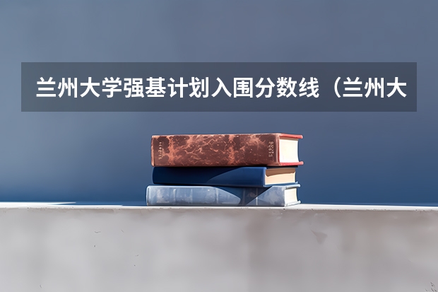 兰州大学强基计划入围分数线（兰州大学强基计划读几年）