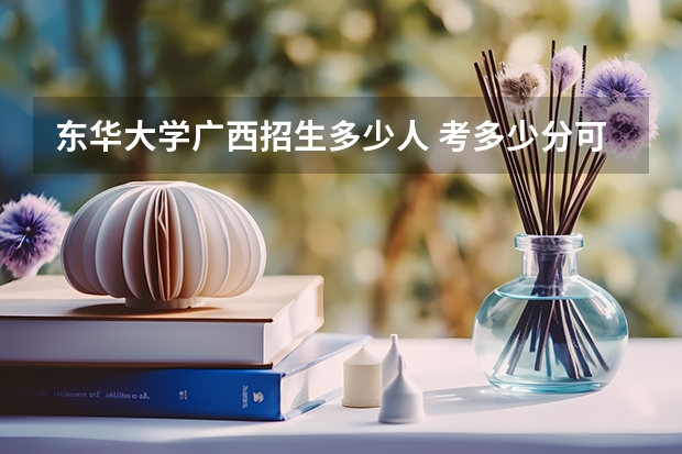东华大学广西招生多少人 考多少分可以上