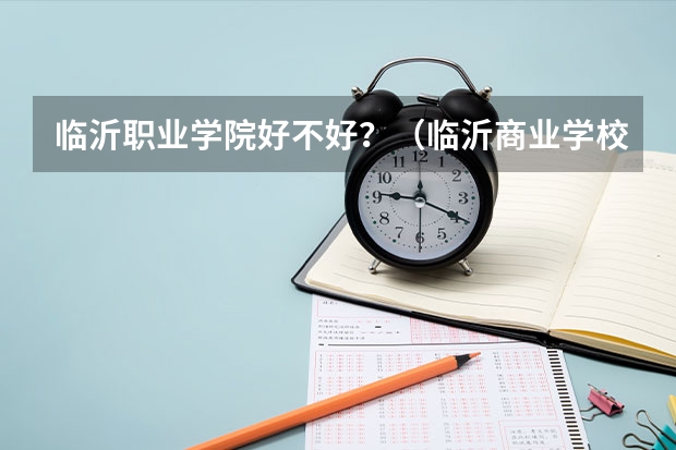 临沂职业学院好不好？（临沂商业学校发中专毕业证还是技工证）