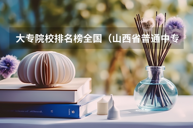 大专院校排名榜全国(山西省普通中专职业中专验印工作通知)