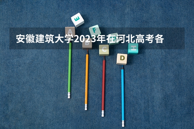 安徽建筑大学2023年在河北高考各专业的招生人数是多少