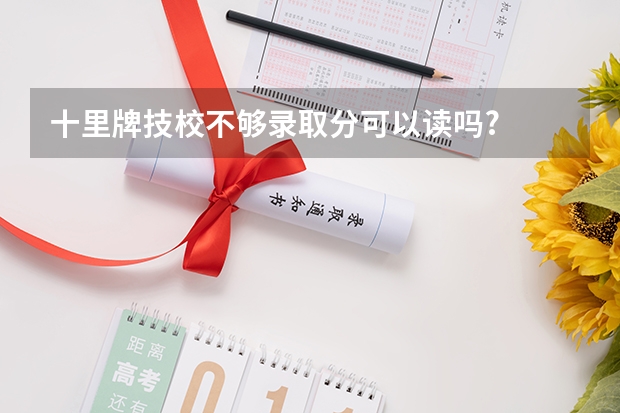 十里牌技校不够录取分可以读吗?