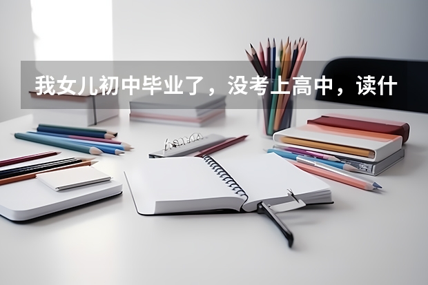 我女儿初中毕业了，没考上高中，读什么职业学校好呢