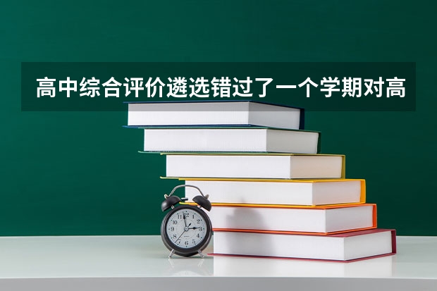 高中综合评价遴选错过了一个学期对高校录取有影响吗？