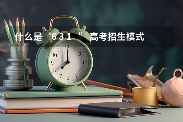 什么是‘6 3 1‘’高考招生模式