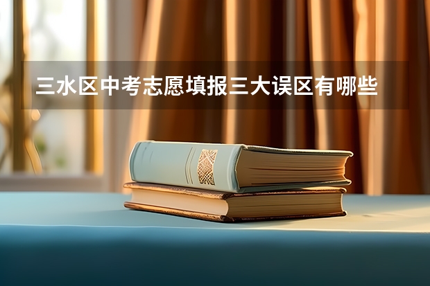 三水区中考志愿填报三大误区有哪些