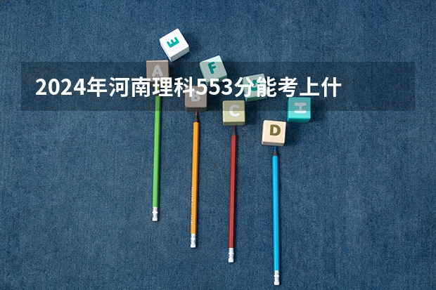 2024年河南理科553分能考上什么大学？