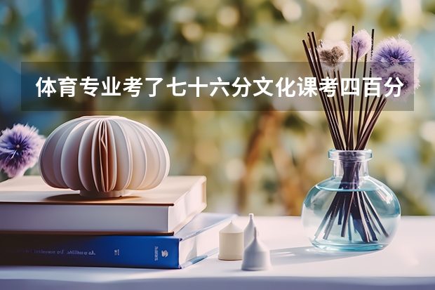 体育专业考了七十六分文化课考四百分可以报哪个大学啊?能不能具体点啊!谢谢啦