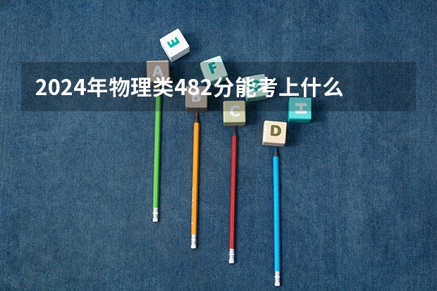 2024年物理类482分能考上什么大学？
