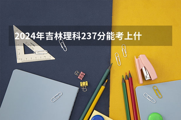2024年吉林理科237分能考上什么大学?