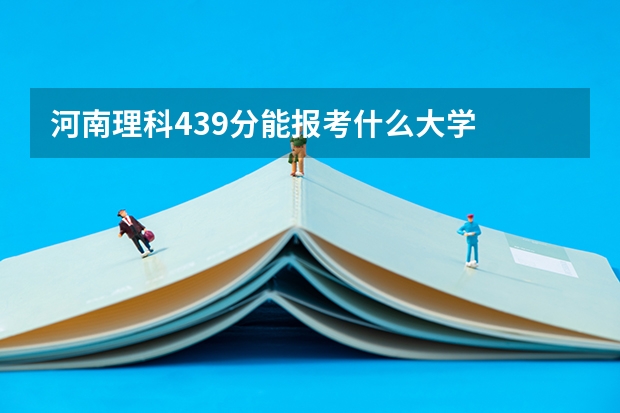 河南理科439分能报考什么大学