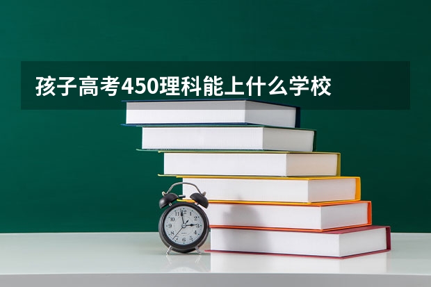 孩子高考450理科能上什么学校
