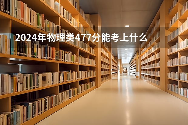 2024年物理类477分能考上什么大学？