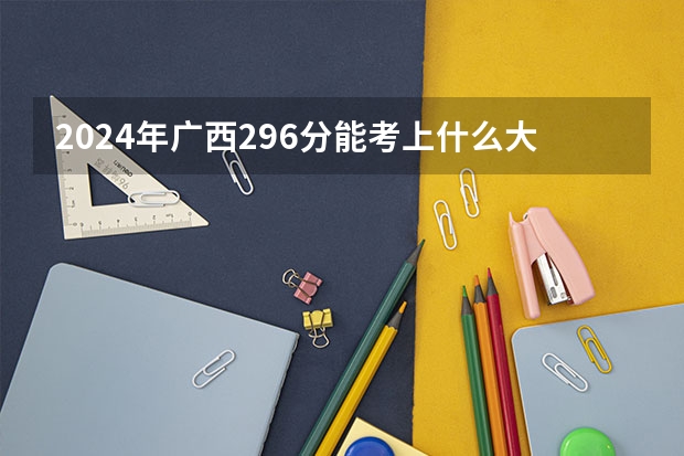 2024年广西296分能考上什么大学？
