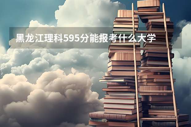 黑龙江理科595分能报考什么大学