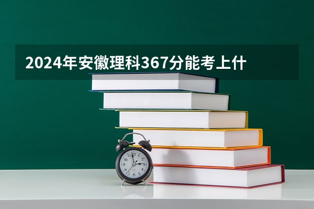 2024年安徽理科367分能考上什么大学?
