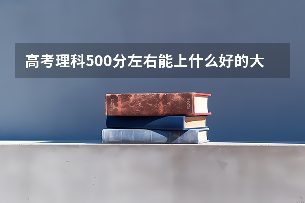 高考理科500分左右能上什么好的大学