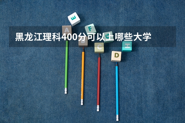 黑龙江理科400分可以上哪些大学