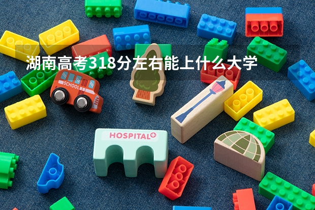 湖南高考318分左右能上什么大学
