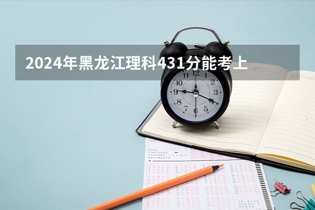 2024年黑龙江理科431分能考上什么大学?
