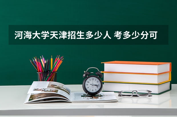 河海大学天津招生多少人 考多少分可以上