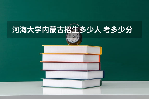 河海大学内蒙古招生多少人 考多少分可以上