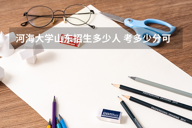 河海大学山东招生多少人 考多少分可以上