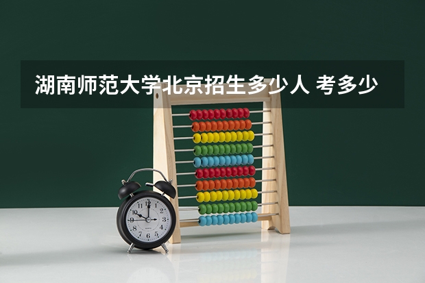 湖南师范大学北京招生多少人 考多少分可以上