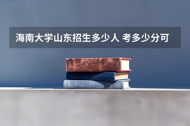 海南大学山东招生多少人 考多少分可以上