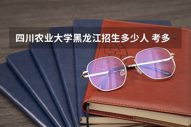四川农业大学黑龙江招生多少人 考多少分可以上