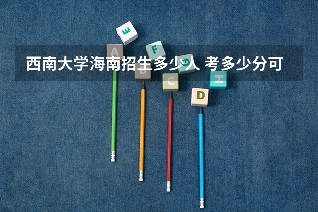 西南大学海南招生多少人 考多少分可以上