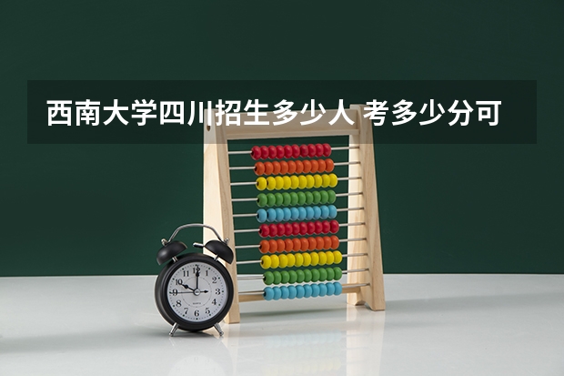 西南大学四川招生多少人 考多少分可以上