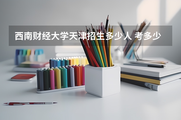 西南财经大学天津招生多少人 考多少分可以上
