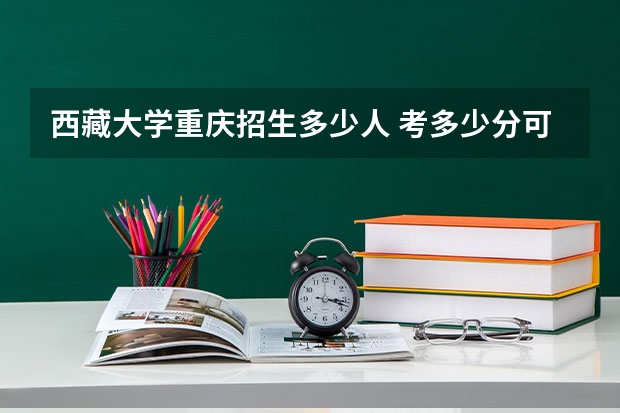 西藏大学重庆招生多少人 考多少分可以上