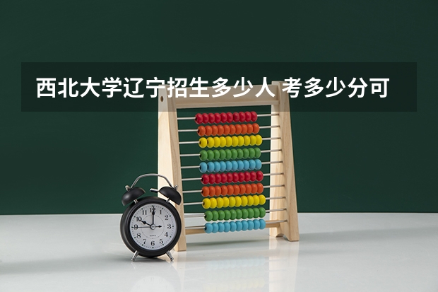 西北大学辽宁招生多少人 考多少分可以上