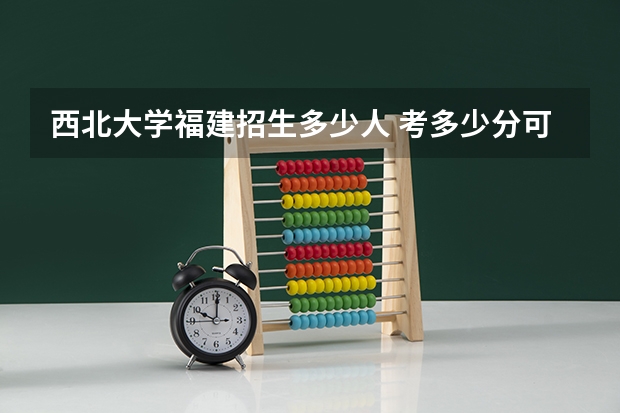 西北大学福建招生多少人 考多少分可以上