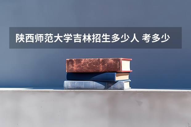 陕西师范大学吉林招生多少人 考多少分可以上