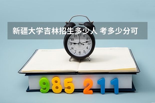 新疆大学吉林招生多少人 考多少分可以上