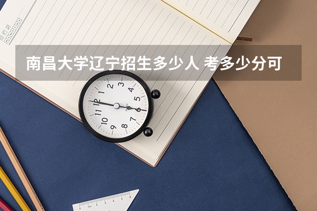 南昌大学辽宁招生多少人 考多少分可以上