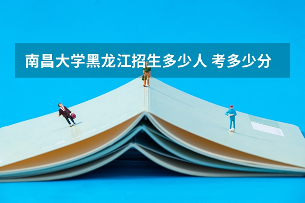 南昌大学黑龙江招生多少人 考多少分可以上