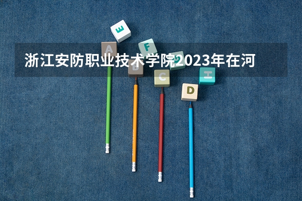 浙江安防职业技术学院2023年在河北高考各专业的招生人数是多少