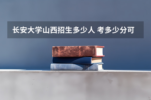 长安大学山西招生多少人 考多少分可以上