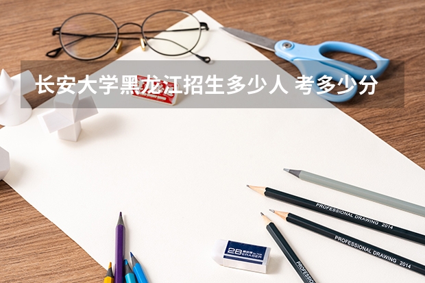 长安大学黑龙江招生多少人 考多少分可以上