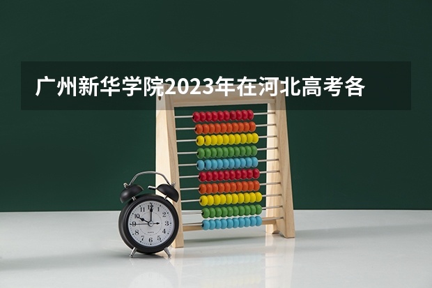 广州新华学院2023年在河北高考各专业的招生人数是多少