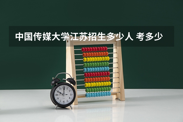 中国传媒大学江苏招生多少人 考多少分可以上