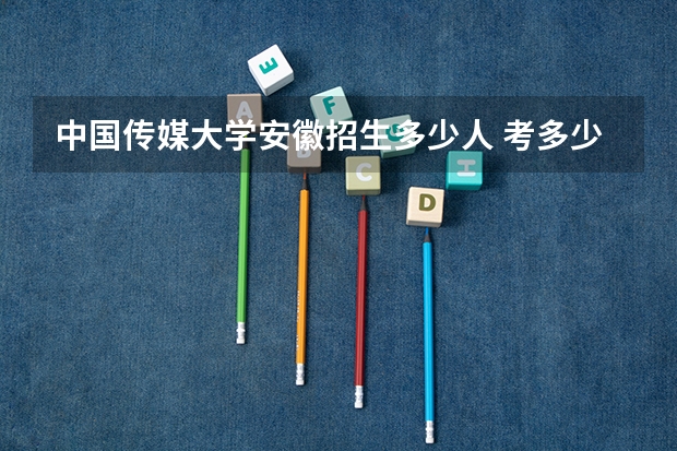 中国传媒大学安徽招生多少人 考多少分可以上