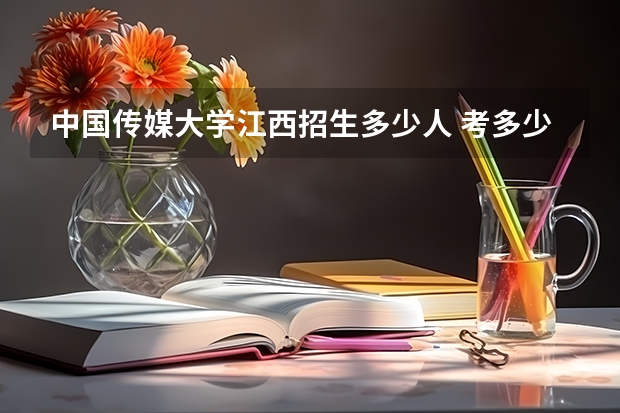 中国传媒大学江西招生多少人 考多少分可以上