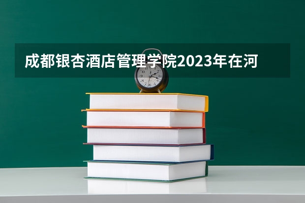 成都银杏酒店管理学院2023年在河北高考各专业的招生人数是多少