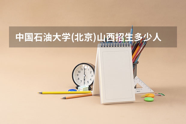 中国石油大学(北京)山西招生多少人 考多少分可以上