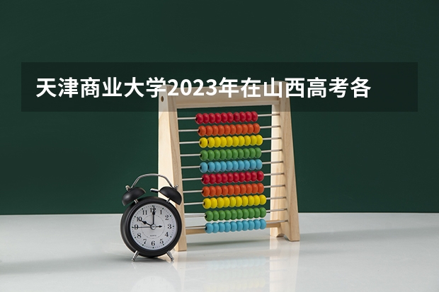 天津商业大学2023年在山西高考各专业的招生人数是多少